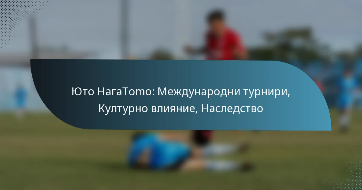 Юто НагаTomо: Международни турнири, Културно влияние, Наследство