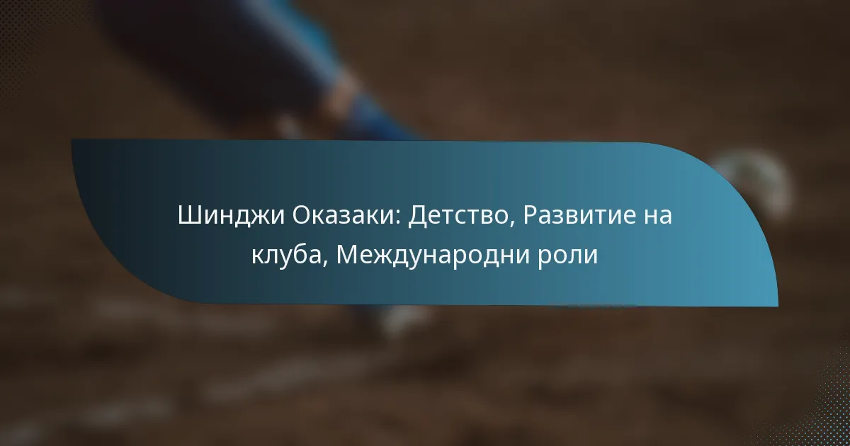 Шинджи Оказаки: Детство, Развитие на клуба, Международни роли