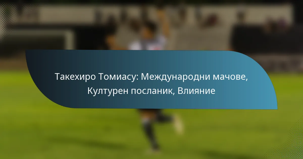 Такехиро Томиасу: Международни мачове, Културен посланик, Влияние