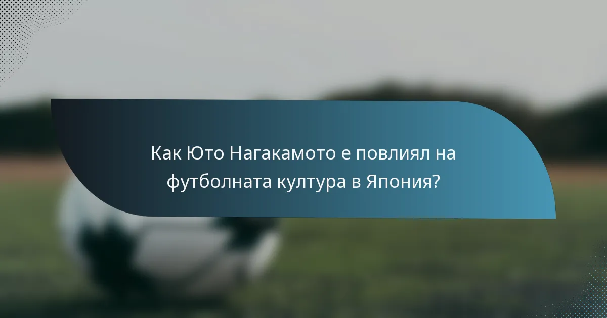 Как Юто Нагакамото е повлиял на футболната култура в Япония?