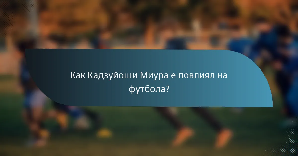 Как Кадзуйоши Миура е повлиял на футбола?