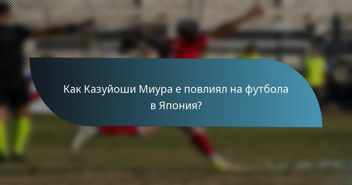 Как Казуйоши Миура е повлиял на футбола в Япония?