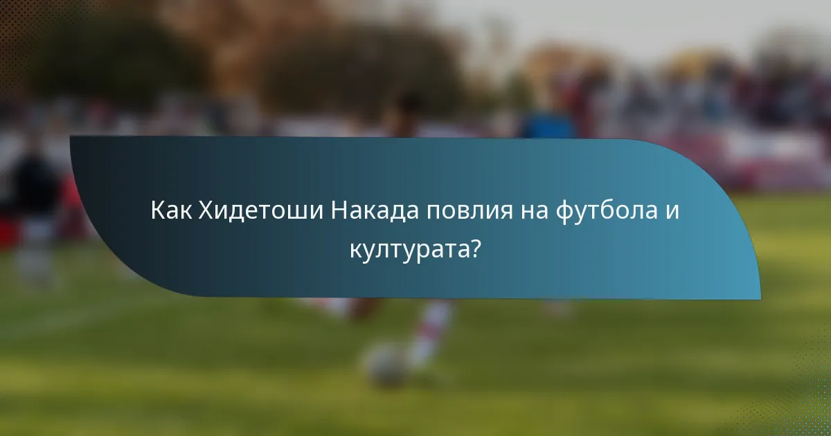 Как Хидетоши Накада повлия на футбола и културата?