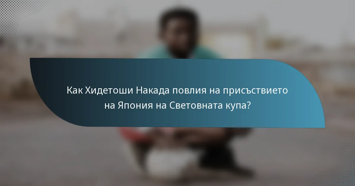Как Хидетоши Накада повлия на присъствието на Япония на Световната купа?