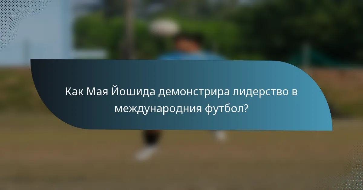 Как Мая Йошида демонстрира лидерство в международния футбол?
