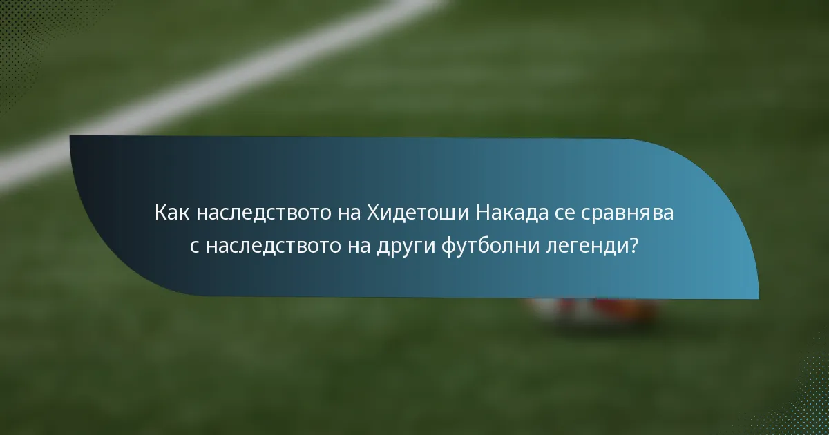 Как наследството на Хидетоши Накада се сравнява с наследството на други футболни легенди?