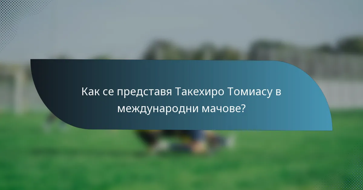 Как се представя Такехиро Томиасу в международни мачове?