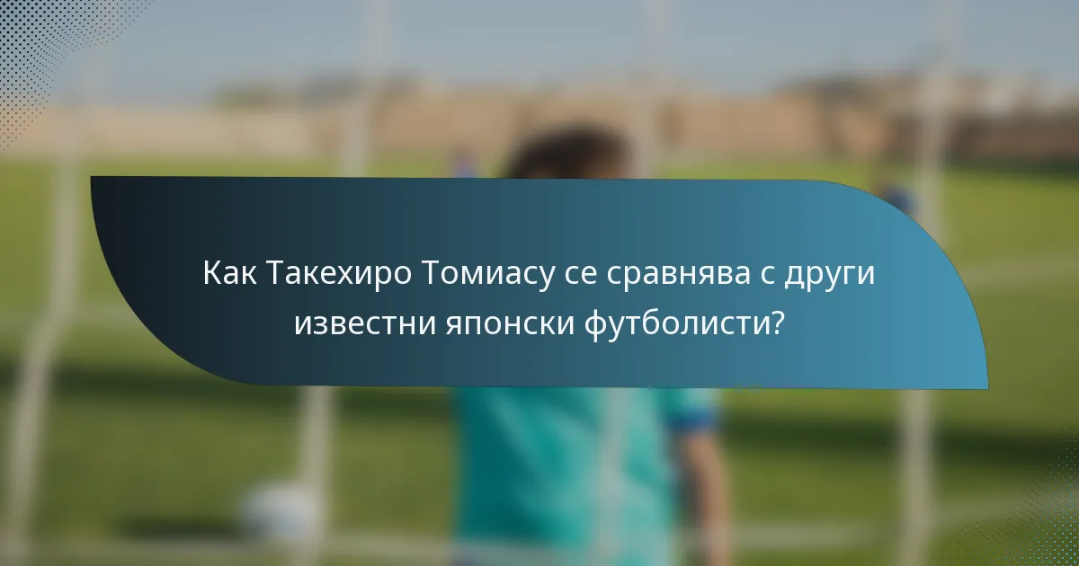 Как Такехиро Томиасу се сравнява с други известни японски футболисти?