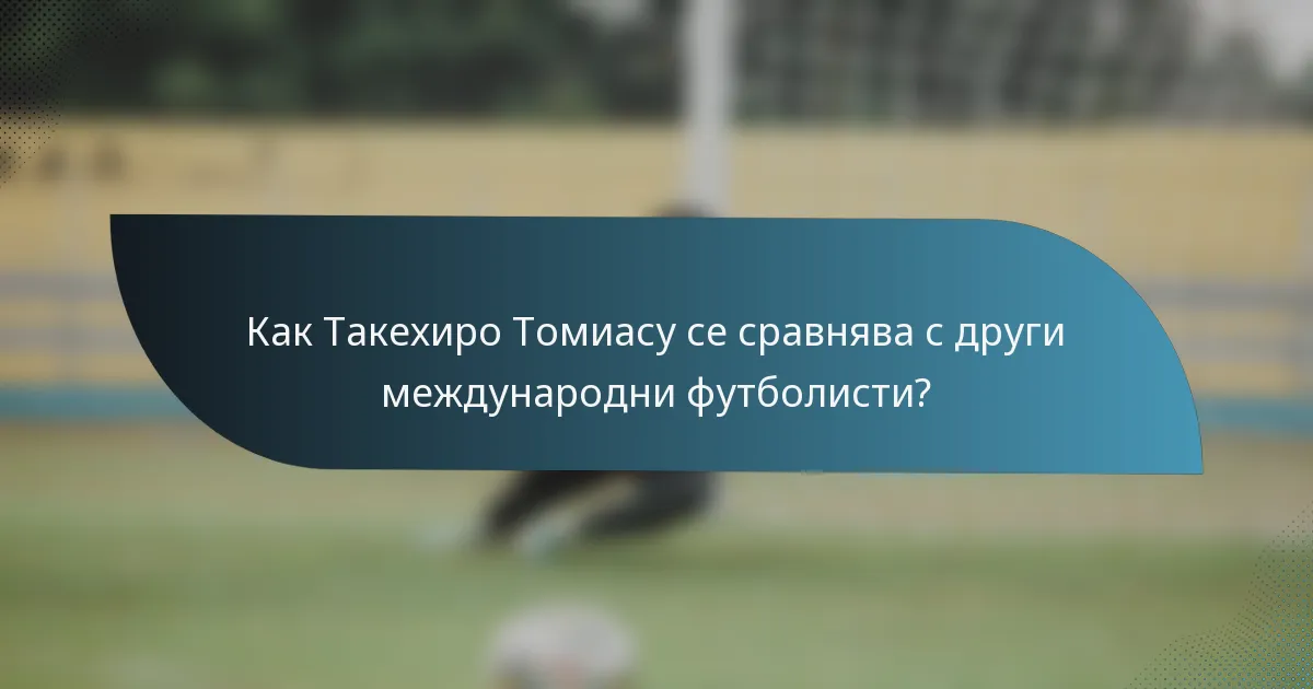Как Такехиро Томиасу се сравнява с други международни футболисти?