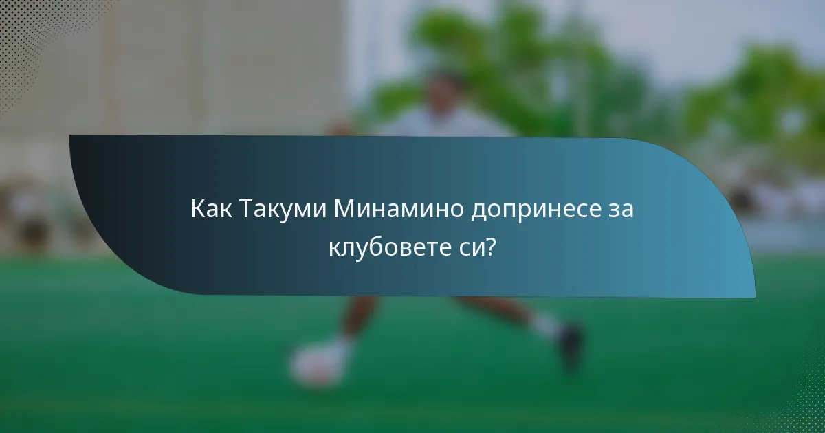 Как Такуми Минамино допринесе за клубовете си?