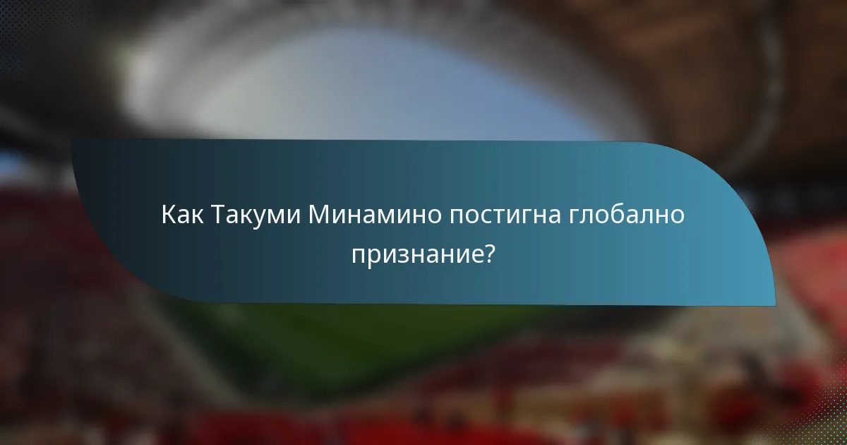 Как Такуми Минамино постигна глобално признание?
