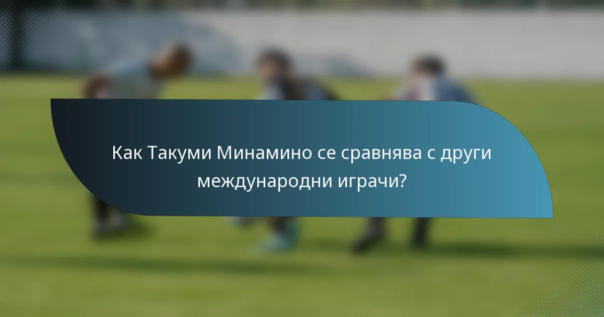 Как Такуми Минамино се сравнява с други международни играчи?