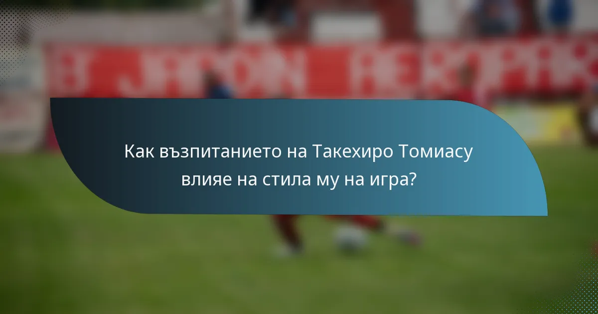 Как възпитанието на Такехиро Томиасу влияе на стила му на игра?