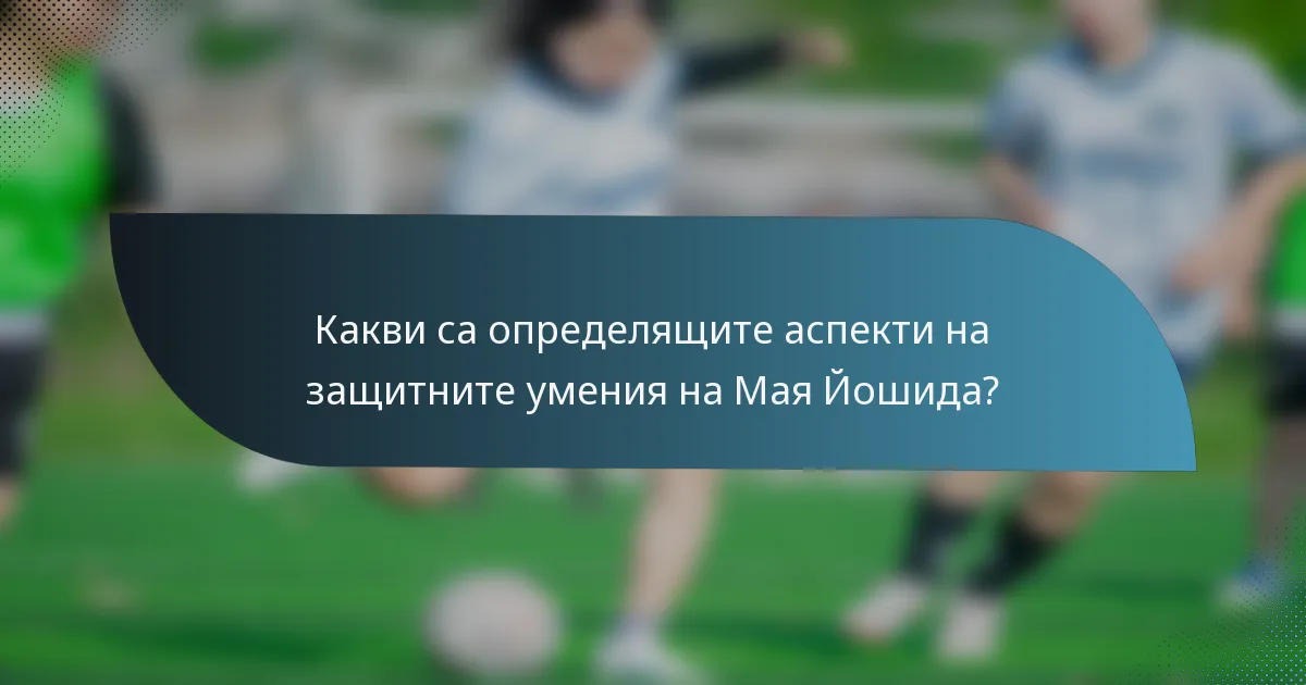 Какви са определящите аспекти на защитните умения на Мая Йошида?