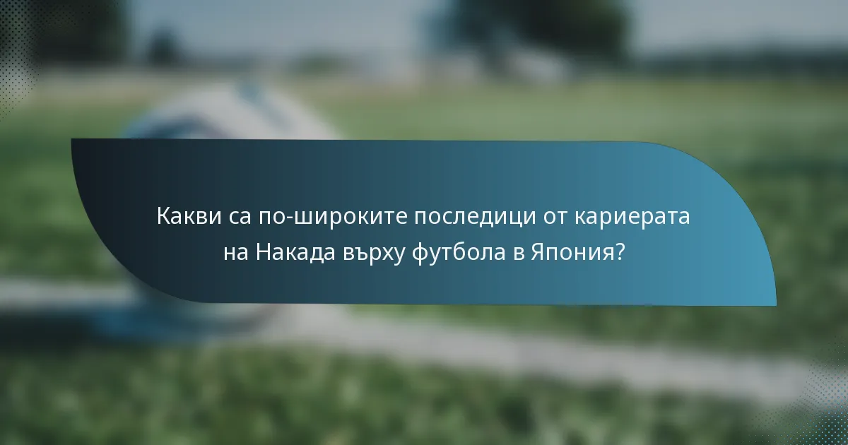 Какви са по-широките последици от кариерата на Накада върху футбола в Япония?
