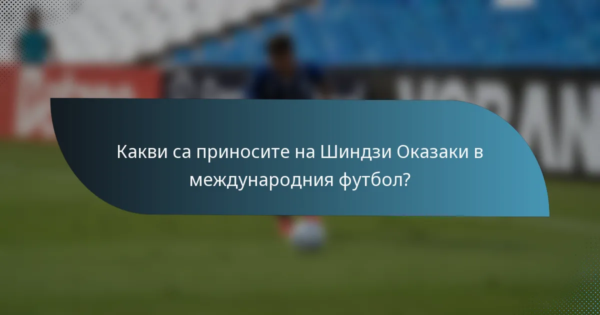Какви са приносите на Шиндзи Оказаки в международния футбол?