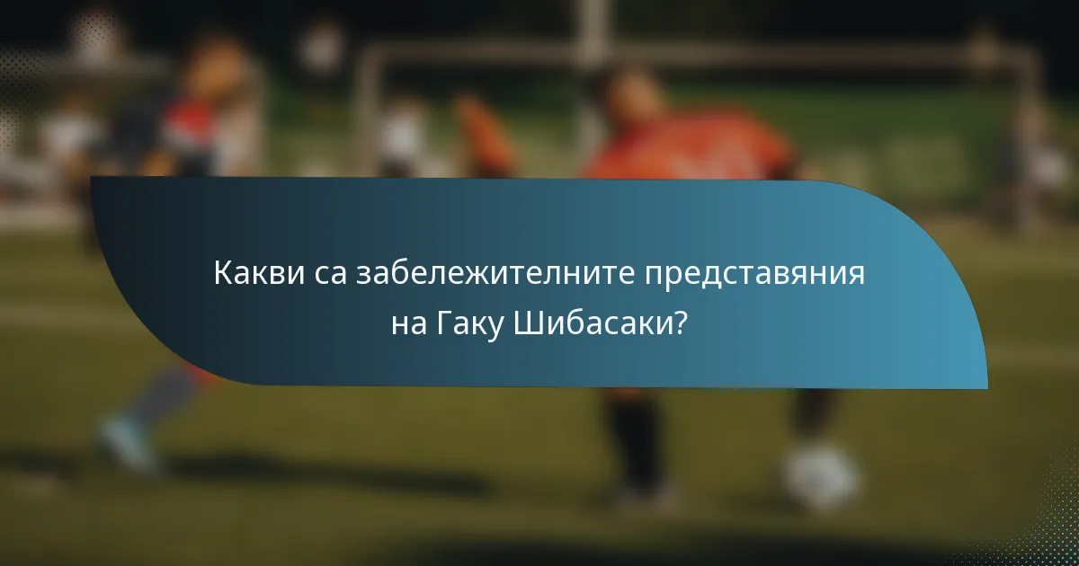 Какви са забележителните представяния на Гаку Шибасаки?