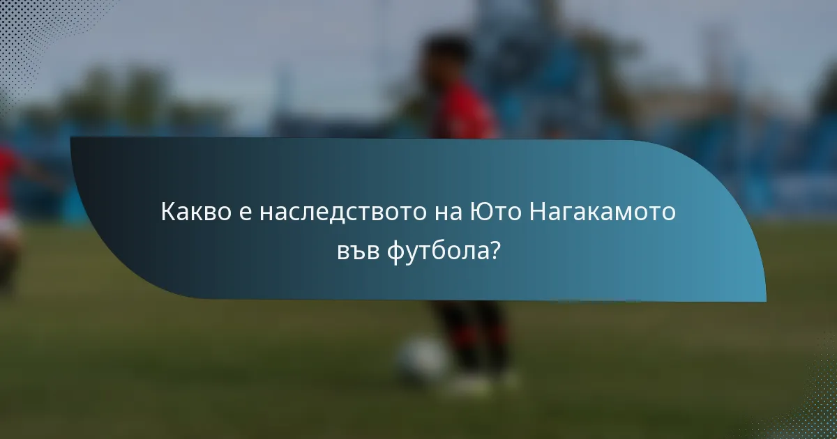 Какво е наследството на Юто Нагакамото във футбола?