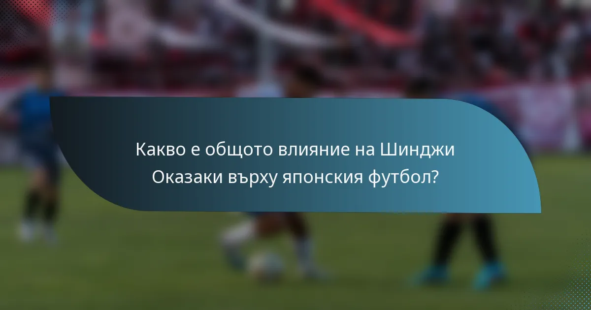 Какво е общото влияние на Шинджи Оказаки върху японския футбол?