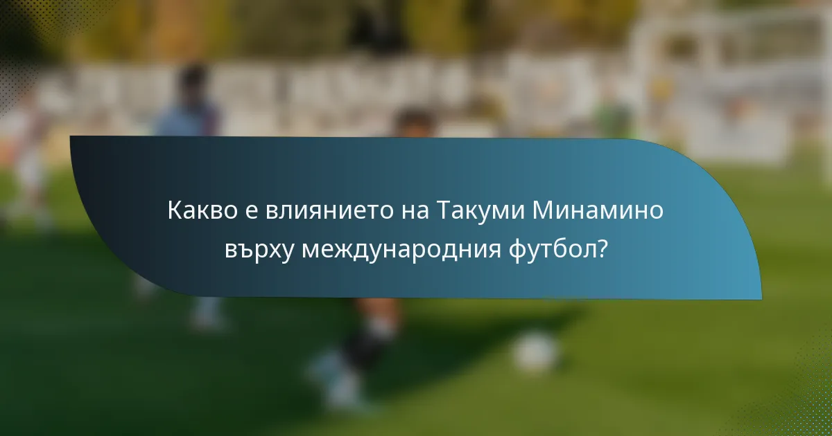Какво е влиянието на Такуми Минамино върху международния футбол?
