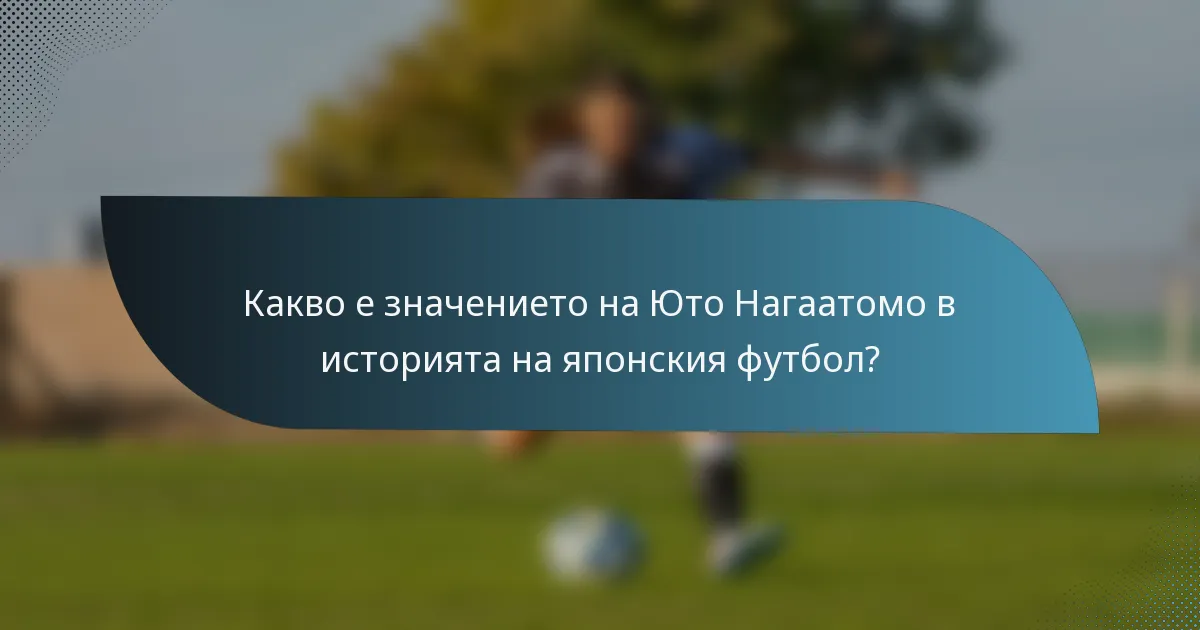 Какво е значението на Юто Нагаатомо в историята на японския футбол?