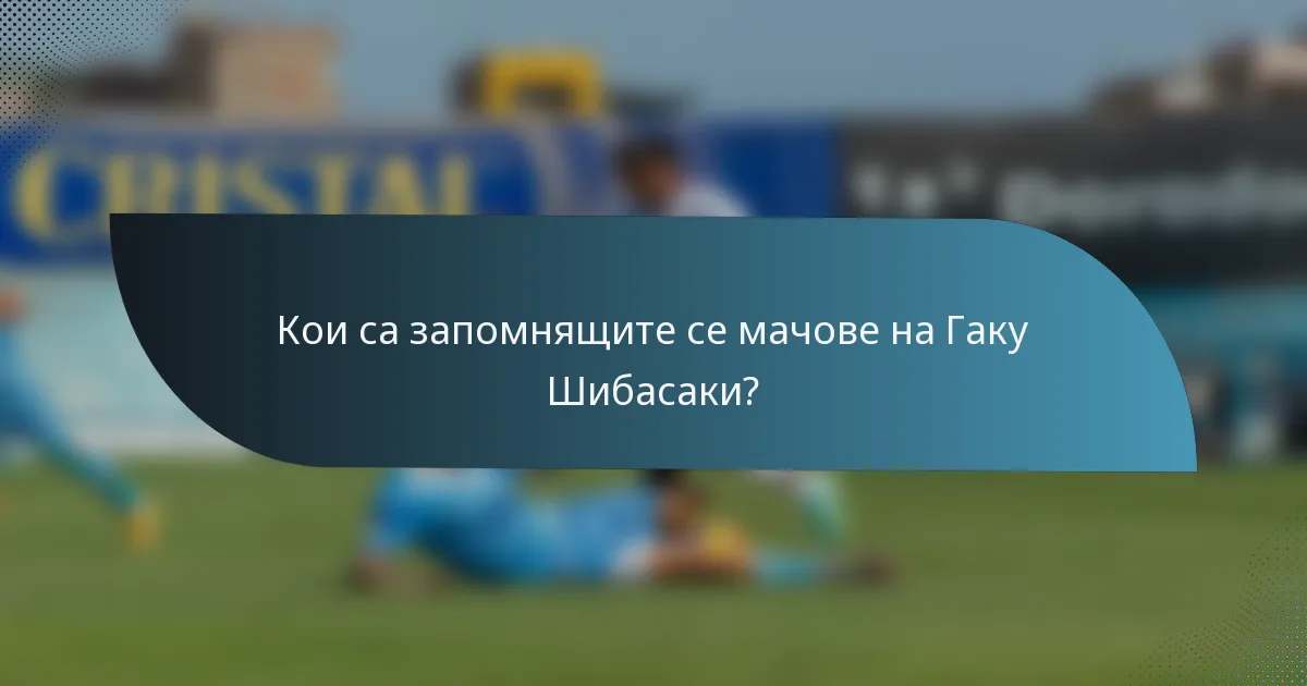 Кои са запомнящите се мачове на Гаку Шибасаки?