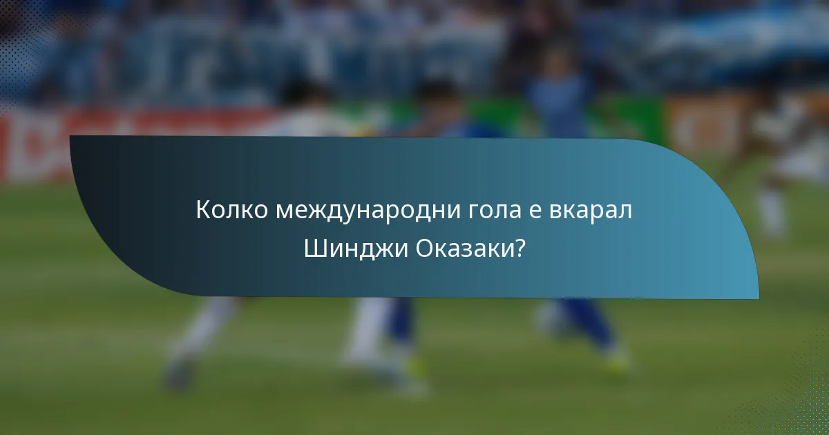 Колко международни гола е вкарал Шинджи Оказаки?