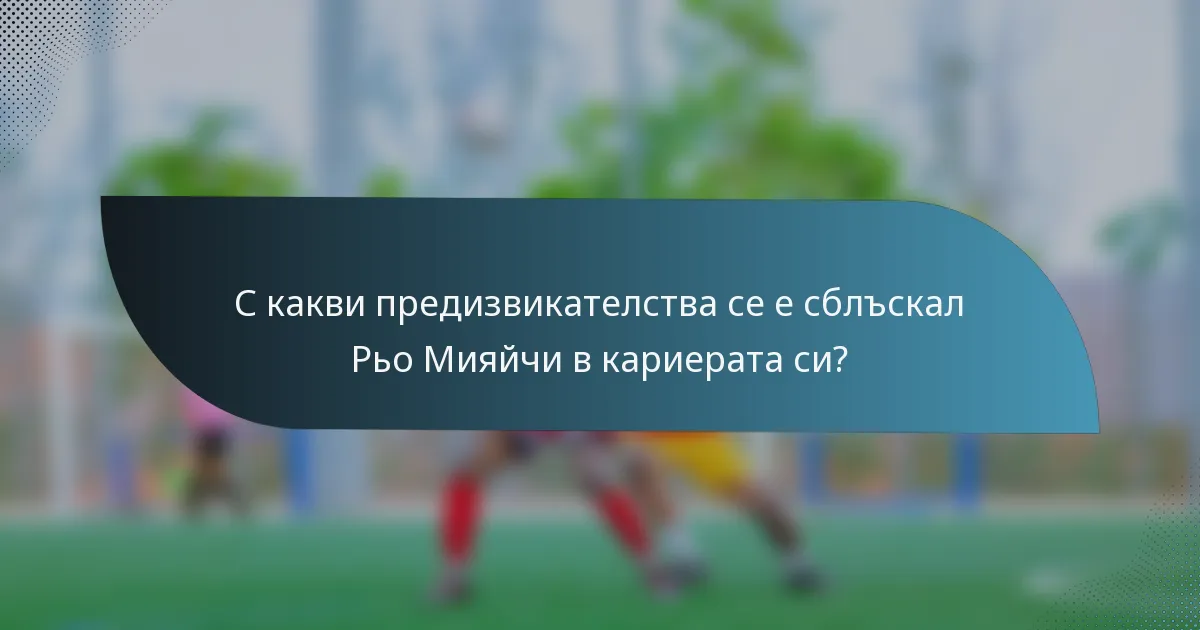 С какви предизвикателства се е сблъскал Рьо Мияйчи в кариерата си?