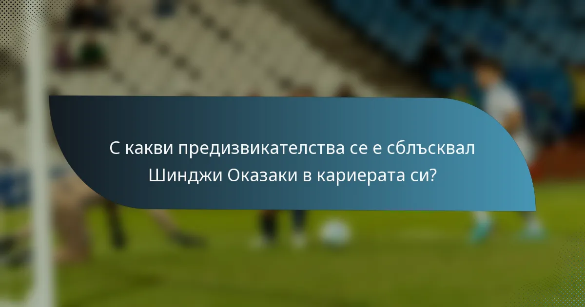 С какви предизвикателства се е сблъсквал Шинджи Оказаки в кариерата си?